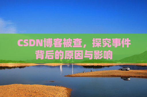 CSDN博客被查,探究事件背后的原因与影响