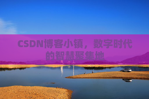 CSDN博客小镇，数字时代的智慧聚集地